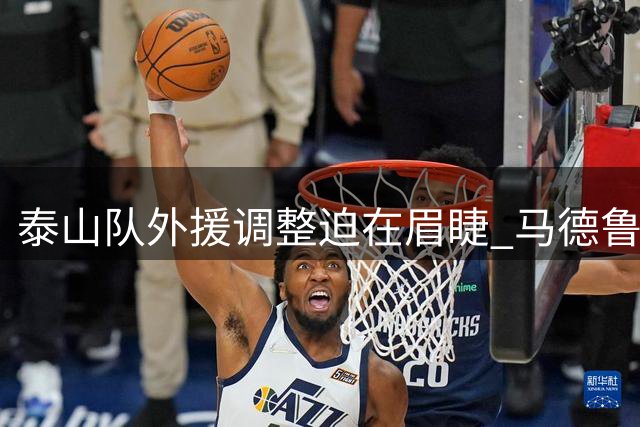 泰山队外援调整迫在眉睫 马德鲁加勤勉却面临离队